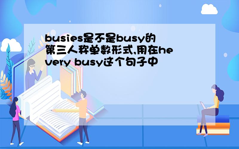 busies是不是busy的第三人称单数形式,用在he very busy这个句子中