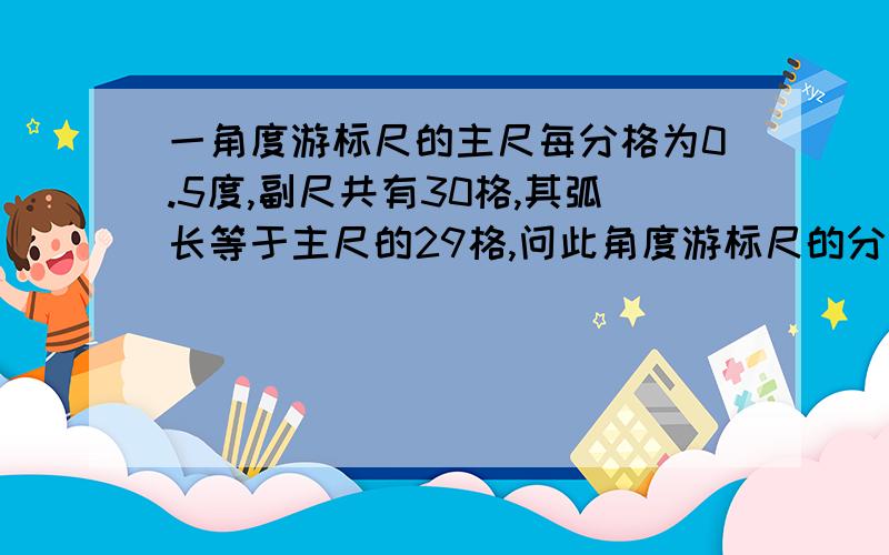 一角度游标尺的主尺每分格为0.5度,副尺共有30格,其弧长等于主尺的29格,问此角度游标尺的分度值为多少?