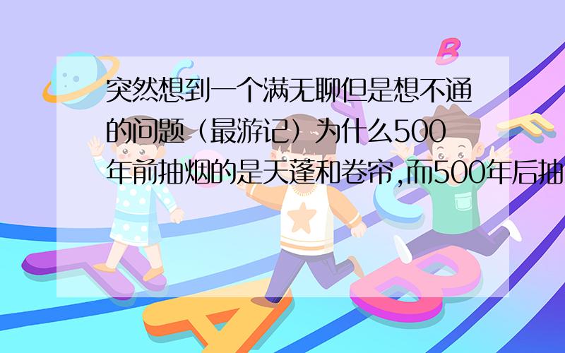 突然想到一个满无聊但是想不通的问题（最游记）为什么500年前抽烟的是天蓬和卷帘,而500年后抽烟的却是三藏和悟净?