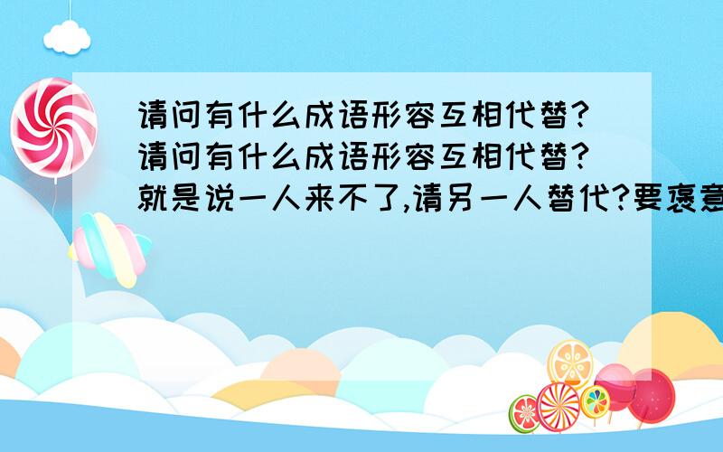 请问有什么成语形容互相代替?请问有什么成语形容互相代替?就是说一人来不了,请另一人替代?要褒意的李代桃僵 是褒义词吗？