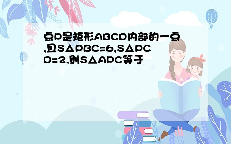 点P是矩形ABCD内部的一点,且S△PBC=6,S△PCD=2,则S△APC等于