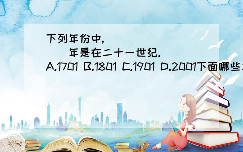 下列年份中,__________年是在二十一世纪.（ ）A.1701 B.1801 C.1901 D.2001下面哪些年份是闰年?1800年 1984年 1990年 1996年 2000年 2005年李大伯沿一块长方形地步测,长走140步,宽走30步.如果李大伯平均每步