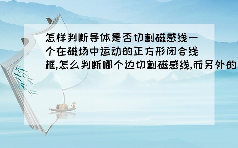 怎样判断导体是否切割磁感线一个在磁场中运动的正方形闭合线框,怎么判断哪个边切割磁感线,而另外的不切呢?