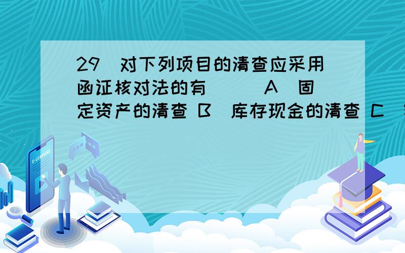 29．对下列项目的清查应采用函证核对法的有( ) A．固定资产的清查 B．库存现金的清查 C．银行存款的清查D．应付账款的清查E．应收账款的清查