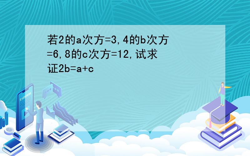 若2的a次方=3,4的b次方=6,8的c次方=12,试求证2b=a+c