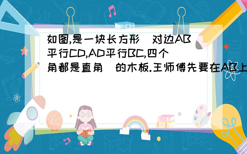 如图,是一块长方形（对边AB平行CD,AD平行BC,四个角都是直角）的木板.王师傅先要在AB上找一点E,使∠ABC等于150°（1）请你结合画图,写出你确定点E的方法,并在图中表示点E（2）简单叙述你的理