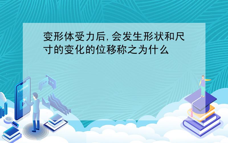 变形体受力后,会发生形状和尺寸的变化的位移称之为什么