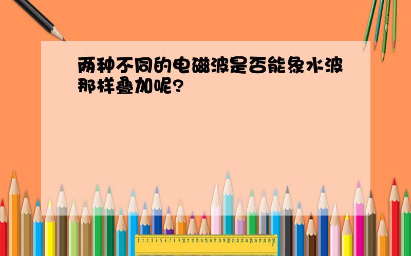 两种不同的电磁波是否能象水波那样叠加呢?