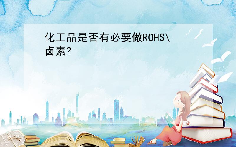 化工品是否有必要做ROHS\卤素?