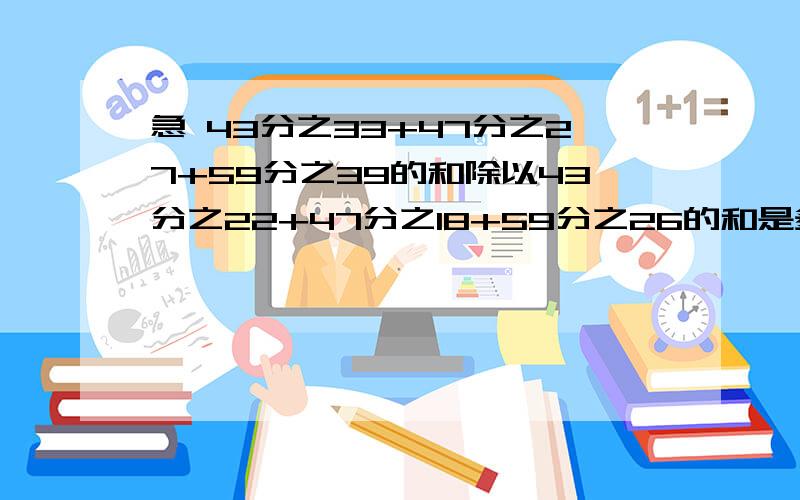 急 43分之33+47分之27+59分之39的和除以43分之22+47分之18+59分之26的和是多少?