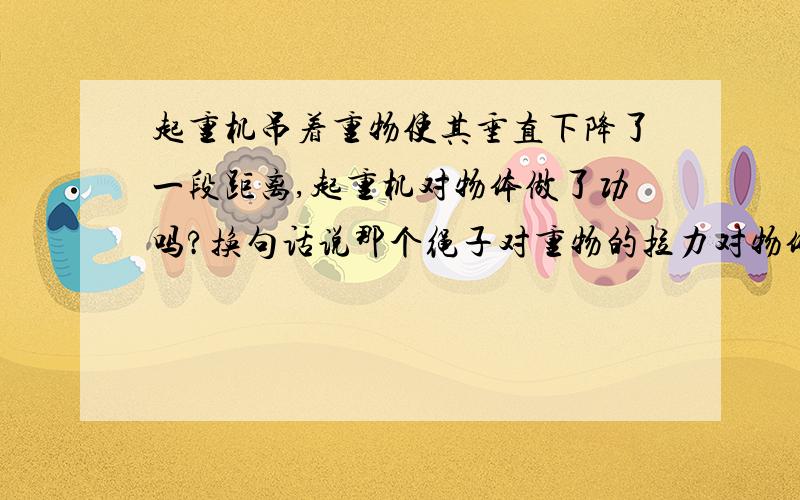 起重机吊着重物使其垂直下降了一段距离,起重机对物体做了功吗?换句话说那个绳子对重物的拉力对物体做了功没有?因为我还是初中生 所以不太明白 的请问一个很欠扁的问题