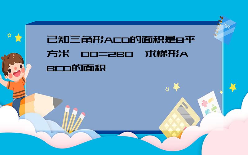 已知三角形ACD的面积是8平方米,DO=2BO,求梯形ABCD的面积