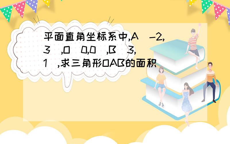 平面直角坐标系中,A（-2,3）,O（0,0）,B（3,1）,求三角形OAB的面积