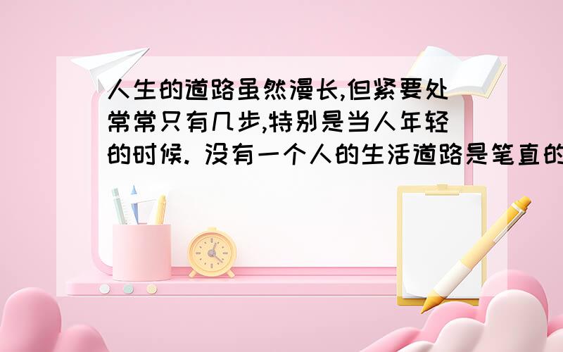 人生的道路虽然漫长,但紧要处常常只有几步,特别是当人年轻的时候. 没有一个人的生活道路是笔直的,