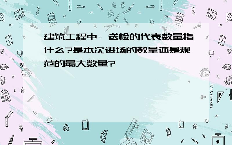 建筑工程中,送检的代表数量指什么?是本次进场的数量还是规范的最大数量?