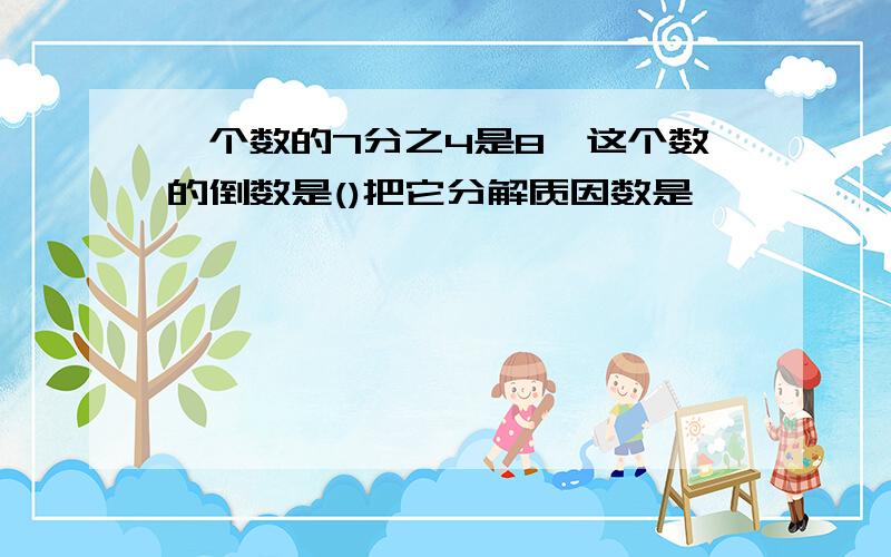 一个数的7分之4是8,这个数的倒数是()把它分解质因数是