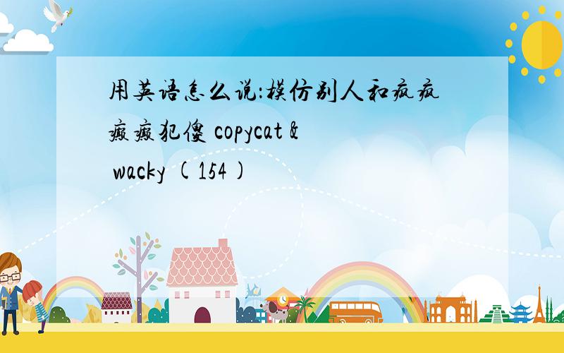 用英语怎么说：模仿别人和疯疯癫癫犯傻 copycat & wacky (154)