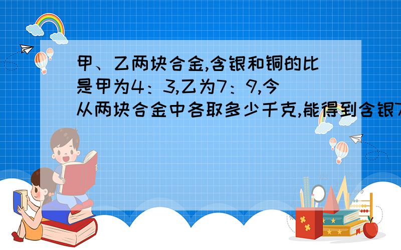 甲、乙两块合金,含银和铜的比是甲为4：3,乙为7：9,今从两块合金中各取多少千克,能得到含银75千克、含铜75千克的新合金?用一元一次方程解