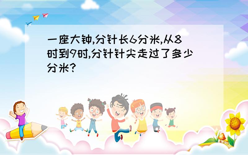 一座大钟,分针长6分米,从8时到9时,分针针尖走过了多少分米?