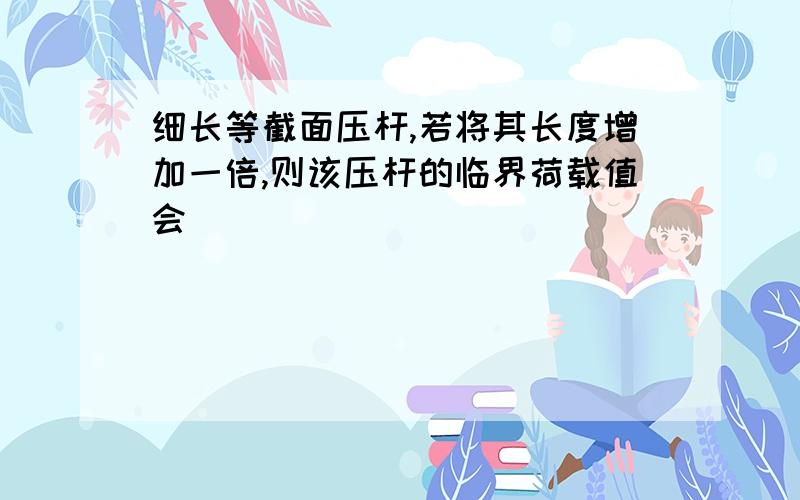 细长等截面压杆,若将其长度增加一倍,则该压杆的临界荷载值会