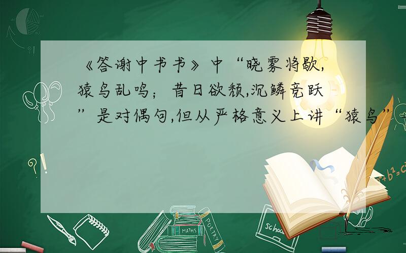 《答谢中书书》中“晓雾将歇,猿鸟乱鸣；昔日欲颓,沉鳞竞跃”是对偶句,但从严格意义上讲“猿鸟”与“沉