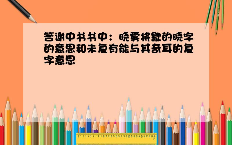 答谢中书书中：晓雾将歇的晓字的意思和未复有能与其奇耳的复字意思