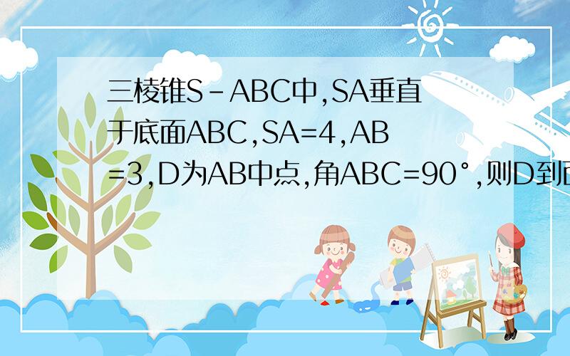 三棱锥S-ABC中,SA垂直于底面ABC,SA=4,AB=3,D为AB中点,角ABC=90°,则D到面SBC的距离等于A、12/5 B、9/5 C、6/5 D、3/5