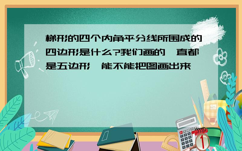 梯形的四个内角平分线所围成的四边形是什么?我们画的一直都是五边形,能不能把图画出来