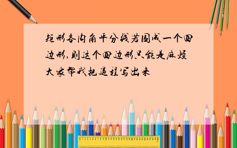 矩形各内角平分线若围成一个四边形,则这个四边形只能是麻烦大家帮我把过程写出来