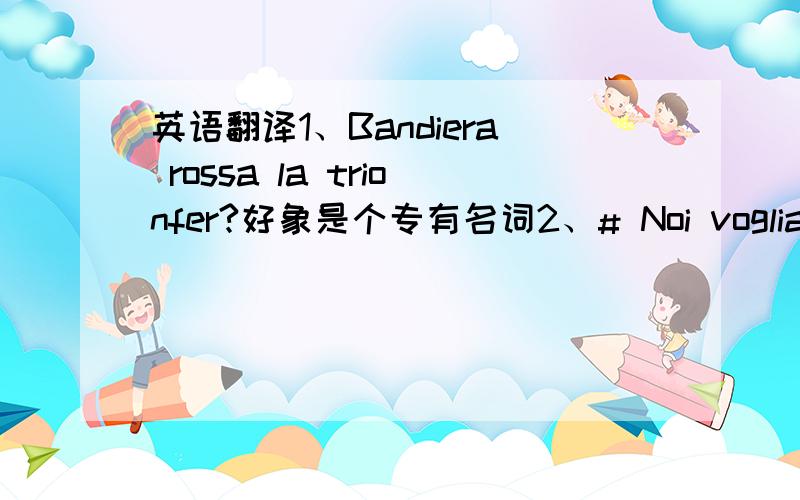 英语翻译1、Bandiera rossa la trionfer?好象是个专有名词2、# Noi vogliam per essosiano infrante...#...le catene alla libert?# Giustizia sempre noi chiediamo!# Non pi?servi,non pi?signori!#意大利语的《国际歌》,有两个单词乱