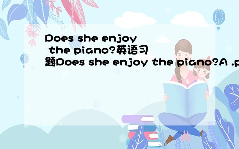 Does she enjoy the piano?英语习题Does she enjoy the piano?A .playing B .to playing C.play