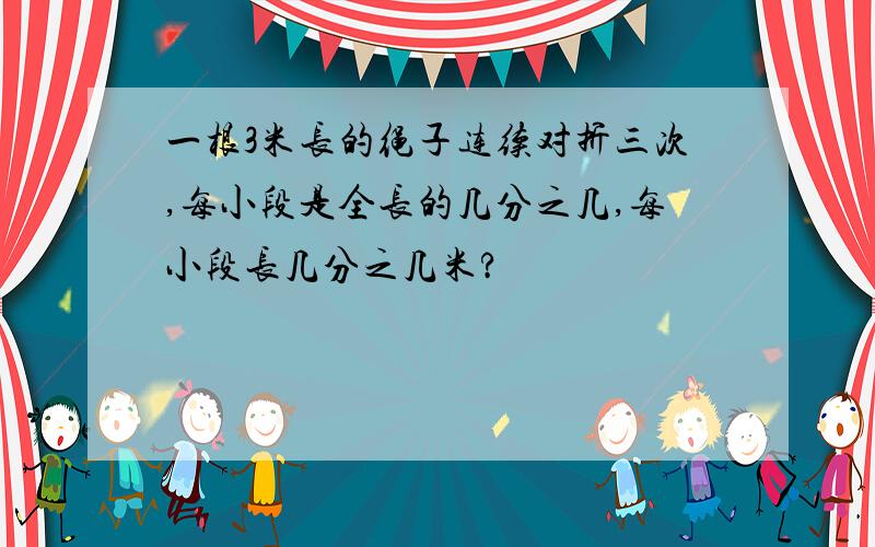 一根3米长的绳子连续对折三次,每小段是全长的几分之几,每小段长几分之几米?