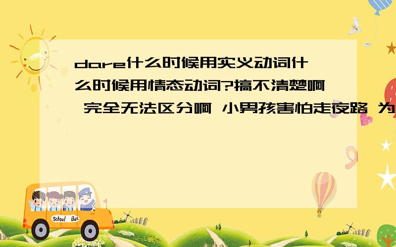 dare什么时候用实义动词什么时候用情态动词?搞不清楚啊 完全无法区分啊 小男孩害怕走夜路 为什么用daren't 不用 doesn't dare?