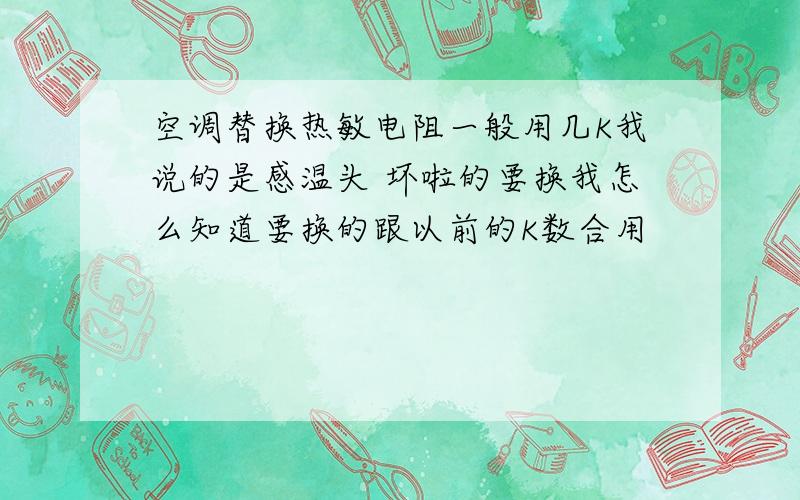 空调替换热敏电阻一般用几K我说的是感温头 坏啦的要换我怎么知道要换的跟以前的K数合用