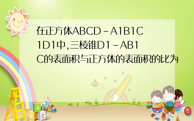 在正方体ABCD-A1B1C1D1中,三棱锥D1-AB1C的表面积与正方体的表面积的比为