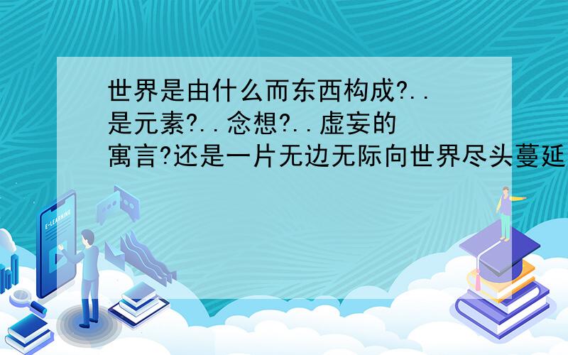 世界是由什么而东西构成?..是元素?..念想?..虚妄的寓言?还是一片无边无际向世界尽头蔓延而去的绿色麦田?..