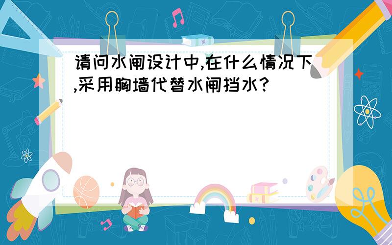 请问水闸设计中,在什么情况下,采用胸墙代替水闸挡水?