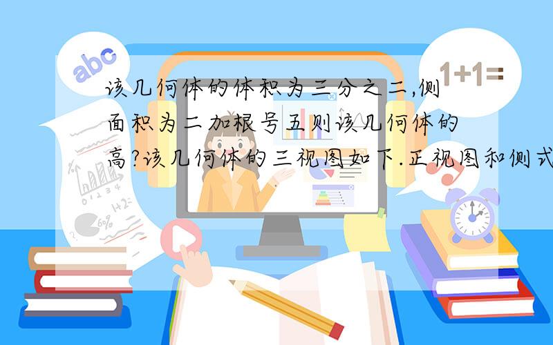 该几何体的体积为三分之二,侧面积为二加根号五则该几何体的高?该几何体的三视图如下.正视图和侧式图一样高为a 底边为b a垂直b的三角形,俯视图为等腰直角三角形腰为b