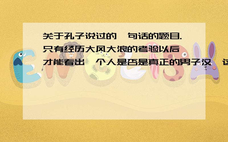 关于孔子说过的一句话的题目.只有经历大风大浪的考验以后,才能看出一个人是否是真正的男子汉,这正如孔子所说的“ ”,译成现代汉语就是 .空出来的是要填的小提示：是不是“路遥知马力