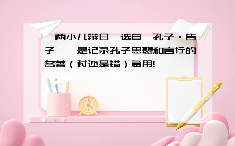 《两小儿辩日》选自《孔子·告子》,是记录孔子思想和言行的名著（对还是错）急用!