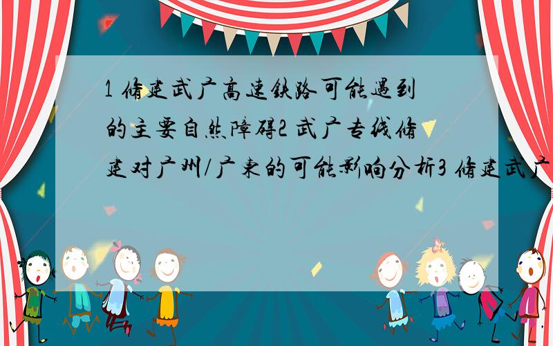 1 修建武广高速铁路可能遇到的主要自然障碍2 武广专线修建对广州/广东的可能影响分析3 修建武广高速铁路的主要原因(题目1一定要答,2和3答得好可追加10分,所有问题都要答得详细一些)