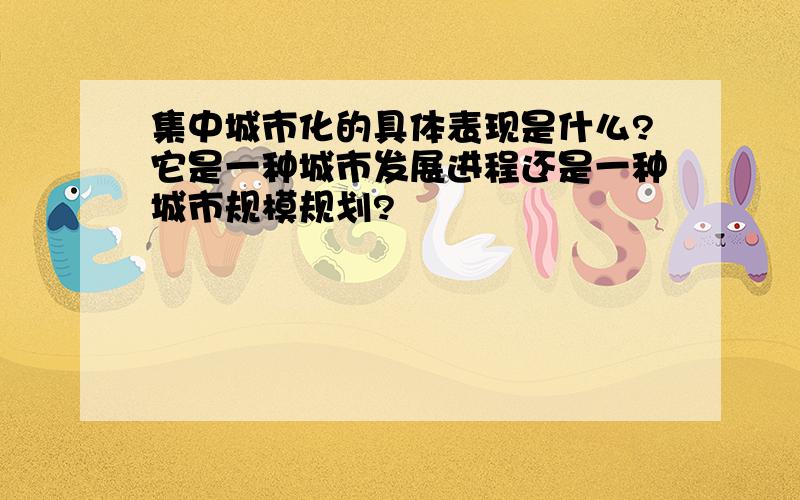 集中城市化的具体表现是什么?它是一种城市发展进程还是一种城市规模规划?