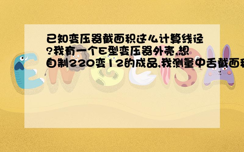 已知变压器截面积这么计算线径?我有一个E型变压器外壳,想自制220变12的成品,我测量中舌截面积10.6平方厘米,功率想尽量最大化,如何计算初绕组和主绕组线圈直径?麻烦大侠帮忙计算一下具体