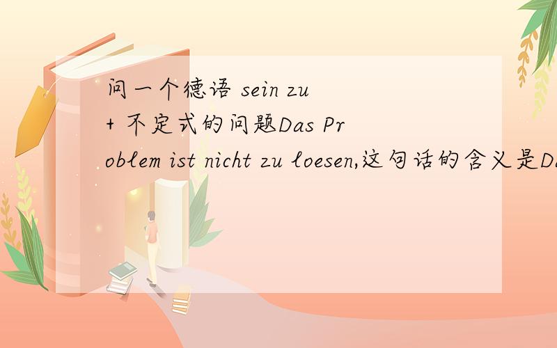 问一个德语 sein zu + 不定式的问题Das Problem ist nicht zu loesen,这句话的含义是Das Problem kann nicht geloest werden.sein zu + 不定式 实际上是表达被动含义,但是英语中也有 be to do sth的句式,它表达将要做