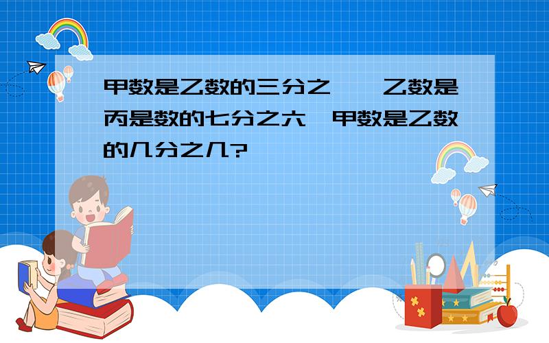 甲数是乙数的三分之一,乙数是丙是数的七分之六,甲数是乙数的几分之几?