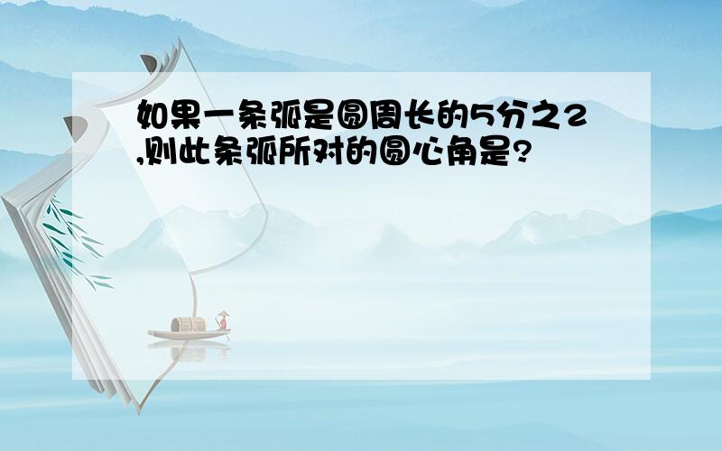 如果一条弧是圆周长的5分之2,则此条弧所对的圆心角是?