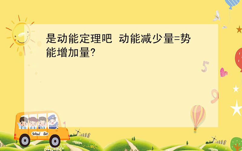 是动能定理吧 动能减少量=势能增加量?