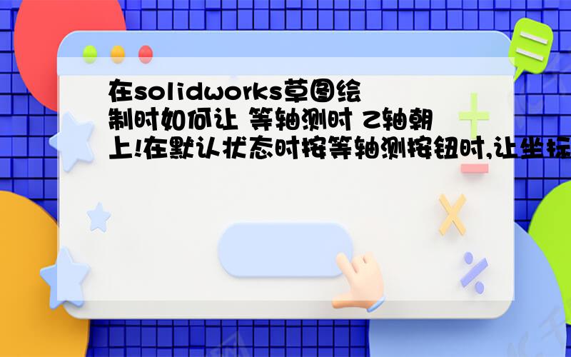 在solidworks草图绘制时如何让 等轴测时 Z轴朝上!在默认状态时按等轴测按钮时,让坐标方向如图!