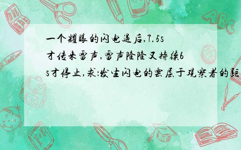 一个耀眼的闪电过后,7.5s才传来雷声,雷声隆隆又持续6s才停止,求：发生闪电的云层于观察者的距离格式要具体