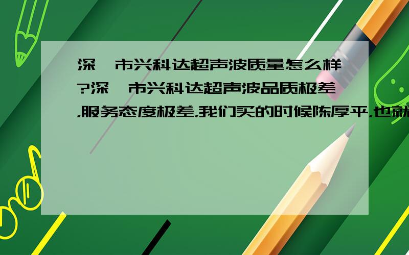 深圳市兴科达超声波质量怎么样?深圳市兴科达超声波品质极差，服务态度极差，我们买的时候陈厚平，也就是兴科达超声波老板吧，说得很好，服务更不用我多说了，买来几天就坏了，你打